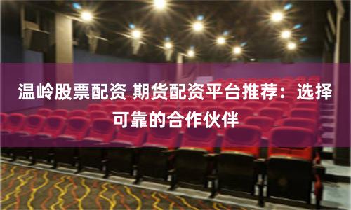 温岭股票配资 期货配资平台推荐：选择可靠的合作伙伴