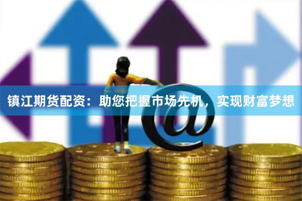 镇江期货配资：助您把握市场先机，实现财富梦想