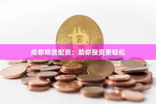 成都期货配资：助你投资更轻松