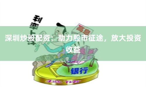 深圳炒股配资：助力股市征途，放大投资收益
