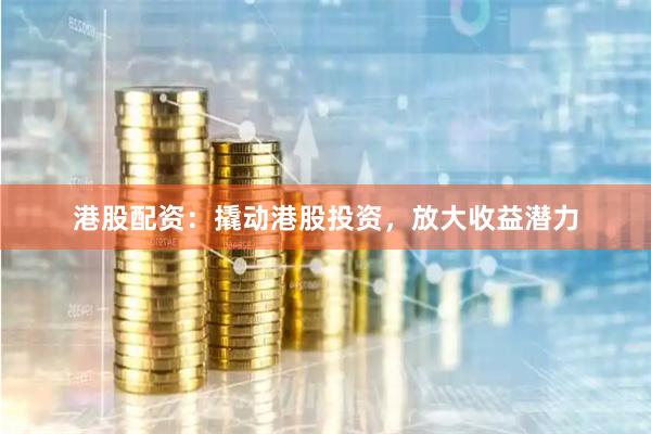 港股配资：撬动港股投资，放大收益潜力