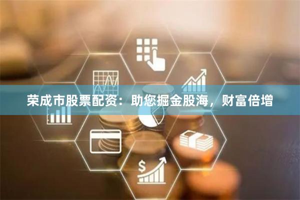 荣成市股票配资：助您掘金股海，财富倍增