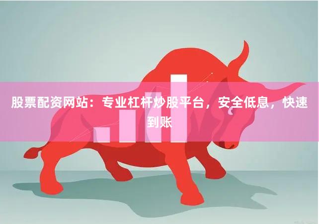 股票配资网站：专业杠杆炒股平台，安全低息，快速到账