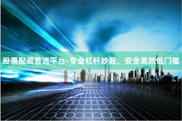 股票配资首选平台-专业杠杆炒股，安全高效低门槛