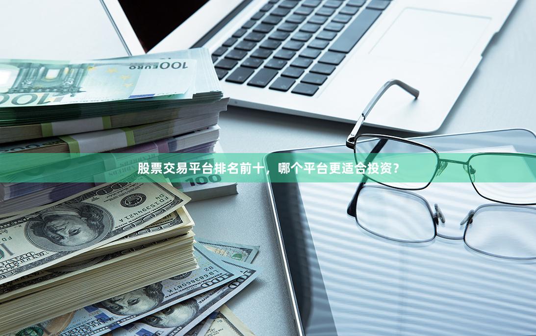 股票交易平台排名前十，哪个平台更适合投资？