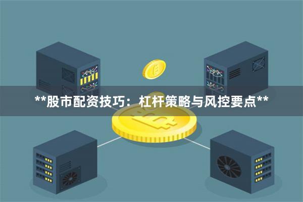 **股市配资技巧：杠杆策略与风控要点**