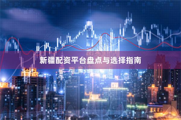 新疆配资平台盘点与选择指南