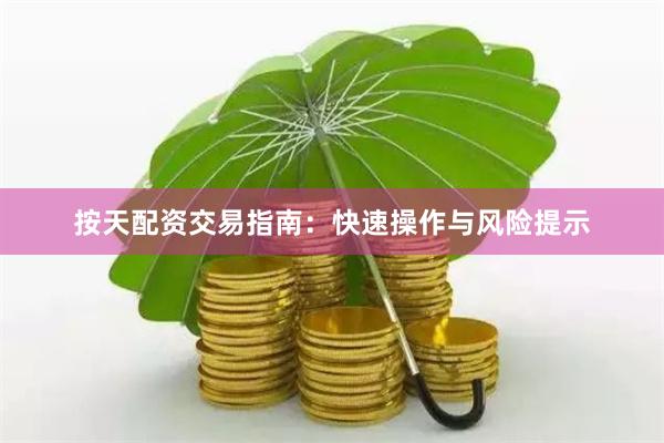 按天配资交易指南：快速操作与风险提示