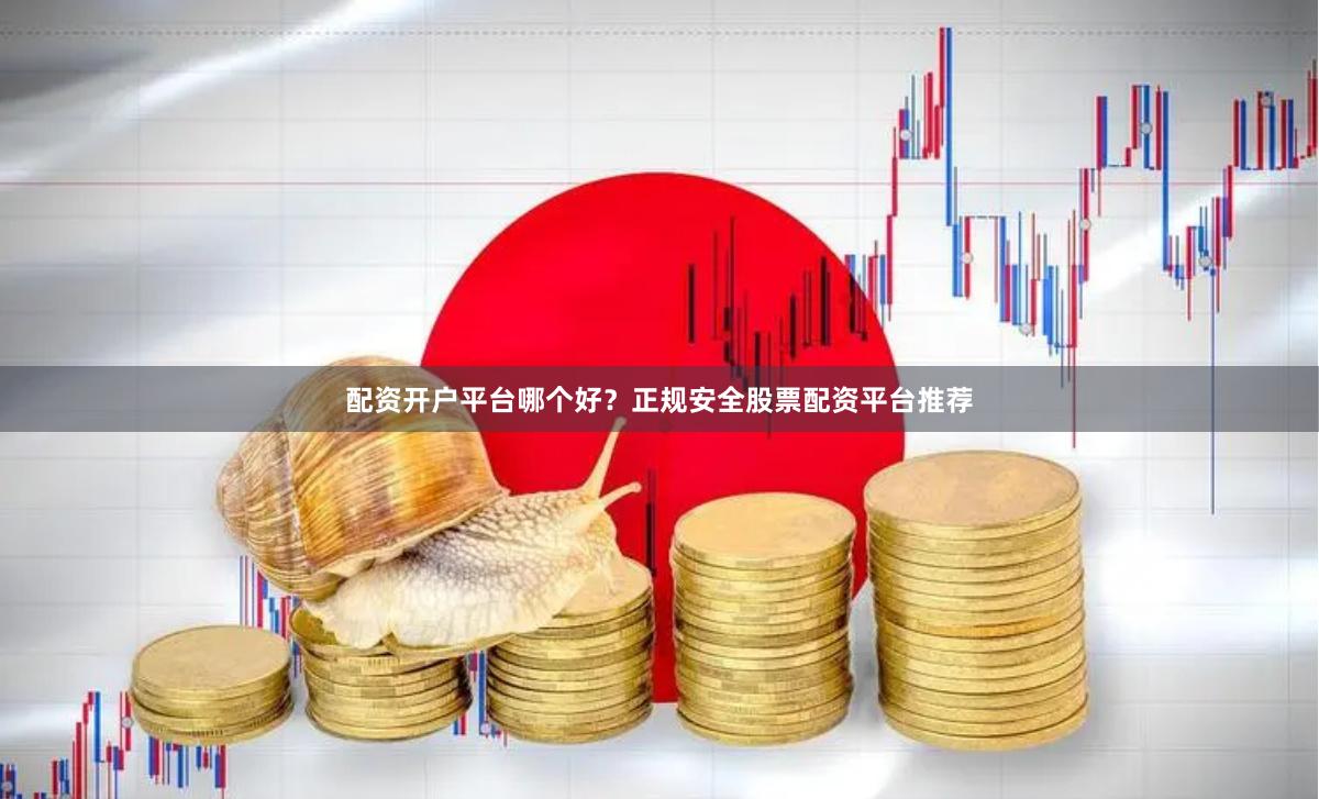 配资开户平台哪个好？正规安全股票配资平台推荐