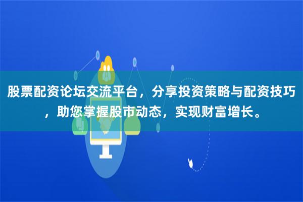 股票配资论坛交流平台，分享投资策略与配资技巧，助您掌握股市动态，实现财富增长。