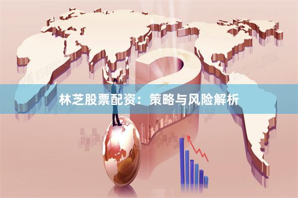 林芝股票配资：策略与风险解析