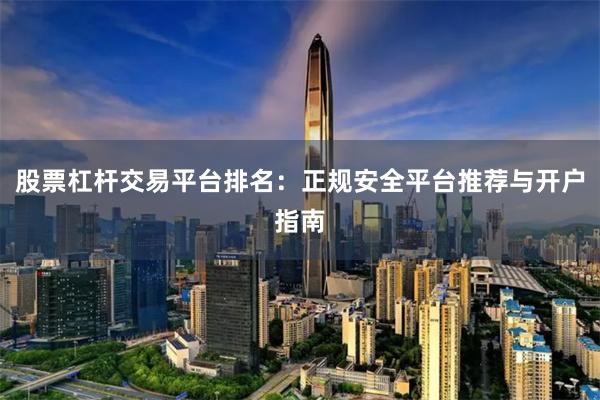 股票杠杆交易平台排名：正规安全平台推荐与开户指南